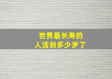 世界最长寿的人活到多少岁了