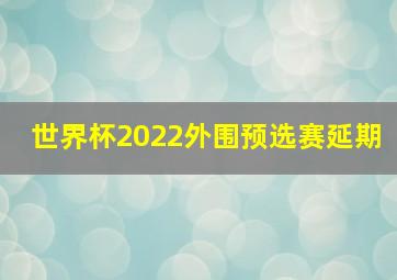 世界杯2022外围预选赛延期