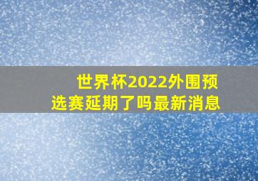 世界杯2022外围预选赛延期了吗最新消息