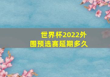 世界杯2022外围预选赛延期多久