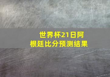 世界杯21日阿根廷比分预测结果