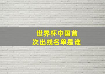 世界杯中国首次出线名单是谁