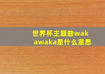 世界杯主题曲wakawaka是什么意思