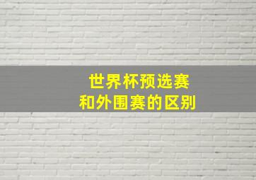 世界杯预选赛和外围赛的区别