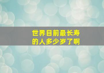 世界目前最长寿的人多少岁了啊