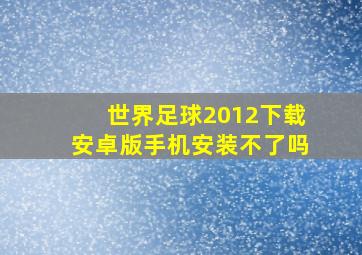 世界足球2012下载安卓版手机安装不了吗