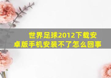 世界足球2012下载安卓版手机安装不了怎么回事