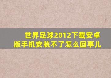 世界足球2012下载安卓版手机安装不了怎么回事儿