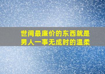 世间最廉价的东西就是男人一事无成时的温柔