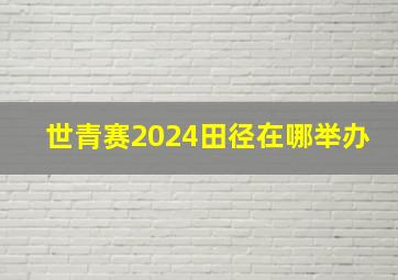 世青赛2024田径在哪举办