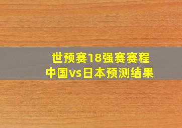 世预赛18强赛赛程中国vs日本预测结果