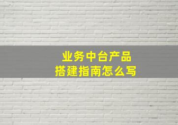 业务中台产品搭建指南怎么写