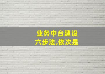 业务中台建设六步法,依次是