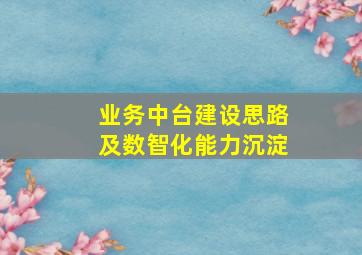 业务中台建设思路及数智化能力沉淀