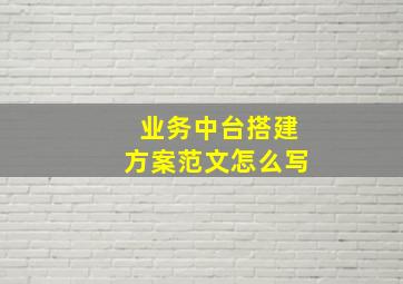 业务中台搭建方案范文怎么写