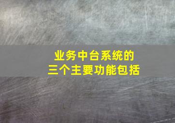 业务中台系统的三个主要功能包括