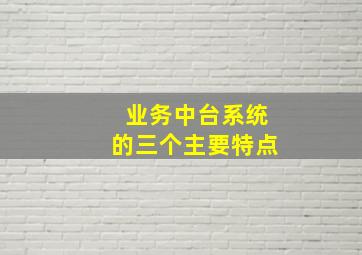 业务中台系统的三个主要特点