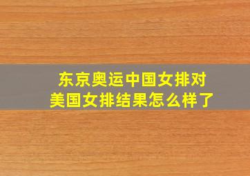 东京奥运中国女排对美国女排结果怎么样了