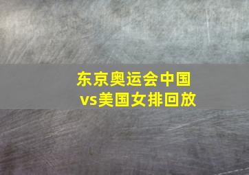 东京奥运会中国vs美国女排回放