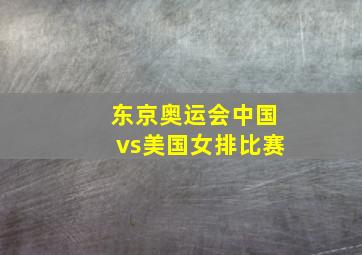 东京奥运会中国vs美国女排比赛