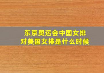 东京奥运会中国女排对美国女排是什么时候