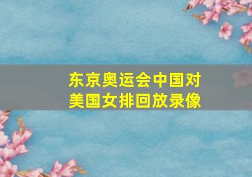 东京奥运会中国对美国女排回放录像