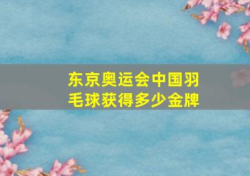 东京奥运会中国羽毛球获得多少金牌