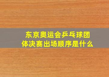 东京奥运会乒乓球团体决赛出场顺序是什么