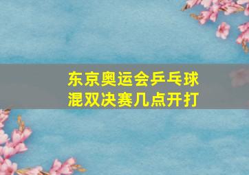 东京奥运会乒乓球混双决赛几点开打