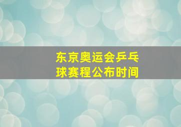 东京奥运会乒乓球赛程公布时间