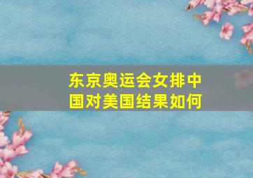 东京奥运会女排中国对美国结果如何