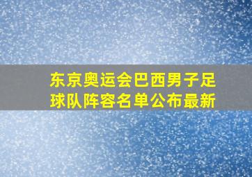 东京奥运会巴西男子足球队阵容名单公布最新