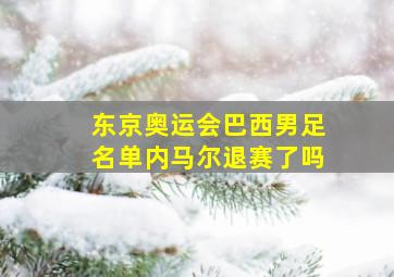 东京奥运会巴西男足名单内马尔退赛了吗