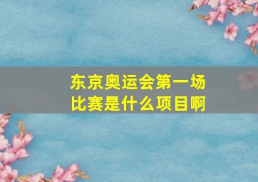 东京奥运会第一场比赛是什么项目啊