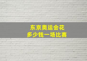 东京奥运会花多少钱一场比赛