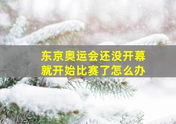 东京奥运会还没开幕就开始比赛了怎么办