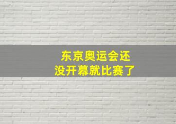 东京奥运会还没开幕就比赛了