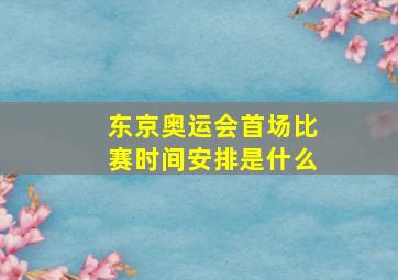 东京奥运会首场比赛时间安排是什么