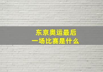 东京奥运最后一场比赛是什么