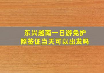 东兴越南一日游免护照签证当天可以出发吗