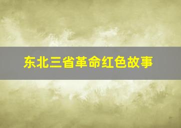 东北三省革命红色故事