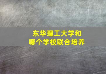 东华理工大学和哪个学校联合培养