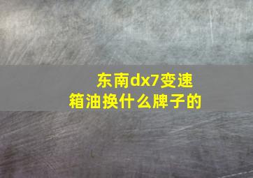 东南dx7变速箱油换什么牌子的