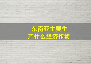 东南亚主要生产什么经济作物