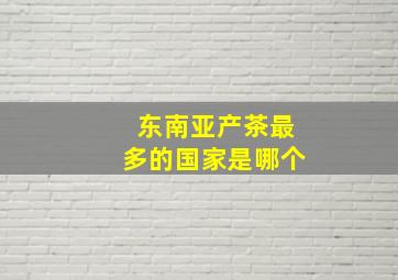 东南亚产茶最多的国家是哪个