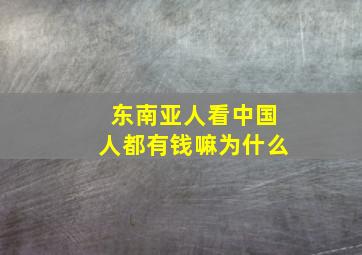 东南亚人看中国人都有钱嘛为什么