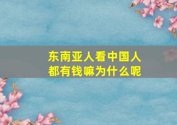 东南亚人看中国人都有钱嘛为什么呢