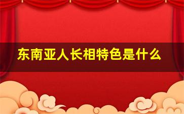 东南亚人长相特色是什么