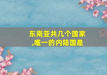 东南亚共几个国家,唯一的内陆国是