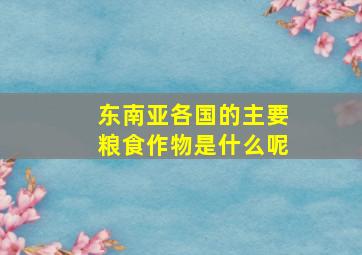 东南亚各国的主要粮食作物是什么呢